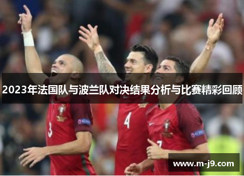 2023年法国队与波兰队对决结果分析与比赛精彩回顾 2023年法国队与波兰队对决结果分析与比赛精彩回顾