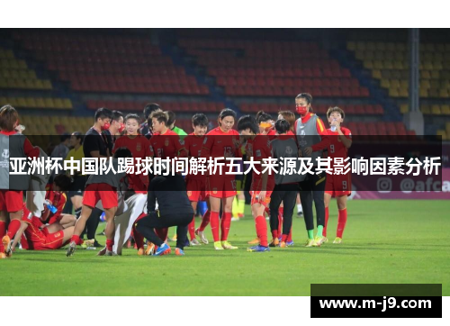 亚洲杯中国队踢球时间解析五大来源及其影响因素分析 亚洲杯中国队踢球时间解析五大来源及其影响因素分析