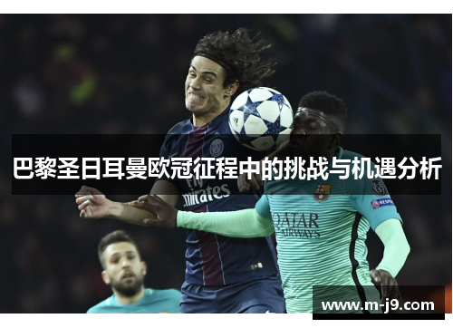 巴黎圣日耳曼欧冠征程中的挑战与机遇分析 巴黎圣日耳曼欧冠征程中的挑战与机遇分析