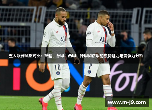 五大联赛风格对比:英超、意甲、西甲、德甲和法甲的独特魅力与竞争力分析 五大联赛风格对比:英超、意甲、西甲、德甲和法甲的独特魅力与竞争力分析