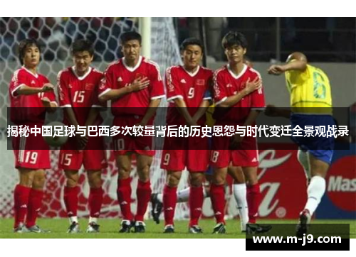 揭秘中国足球与巴西多次较量背后的历史恩怨与时代变迁全景观战录